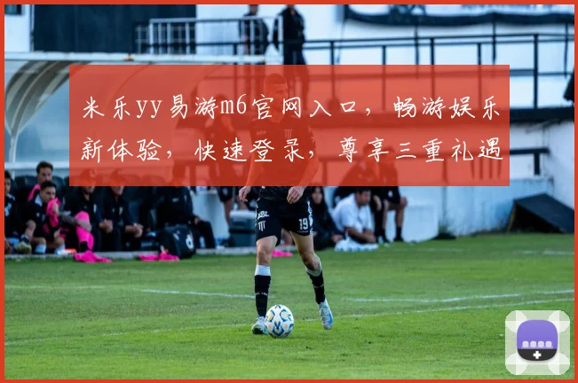 米乐yy易游m6官网入口，畅游娱乐新体验，快速登录，尊享三重礼遇，一触即达