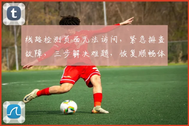 线路检测页面无法访问，紧急排查故障，三步解决难题，恢复顺畅体验，轻松应对