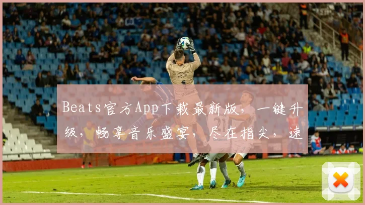 Beats官方App下载最新版，一键升级，畅享音乐盛宴，尽在指尖，速来体验