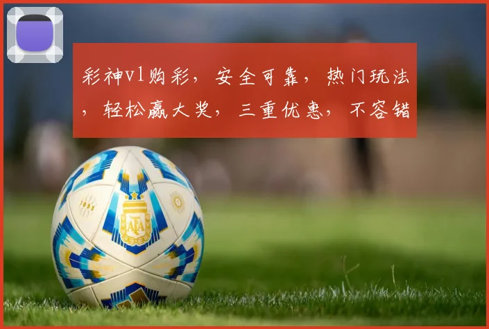 彩神vl购彩，安全可靠，热门玩法，轻松赢大奖，三重优惠，不容错过
