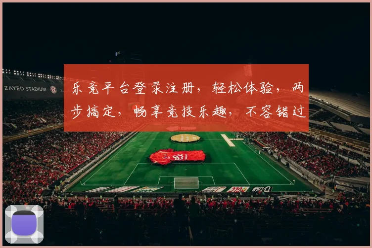 乐竞平台登录注册，轻松体验，两步搞定，畅享竞技乐趣，不容错过