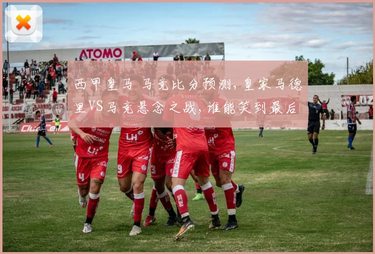 西甲皇马 马竞比分预测,皇家马德里VS马竞悬念之战,谁能笑到最后