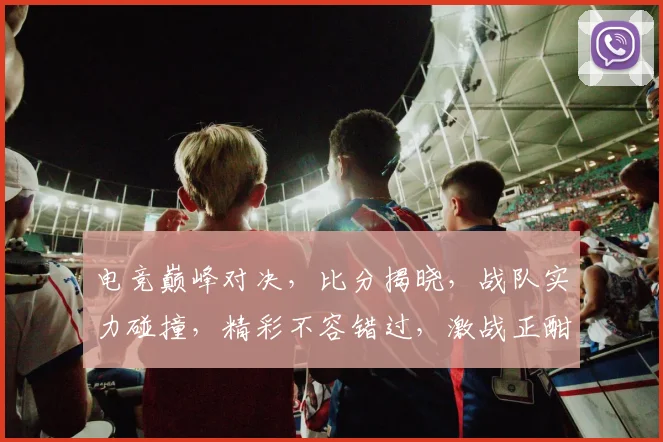 电竞巅峰对决，比分揭晓，战队实力碰撞，精彩不容错过，激战正酣