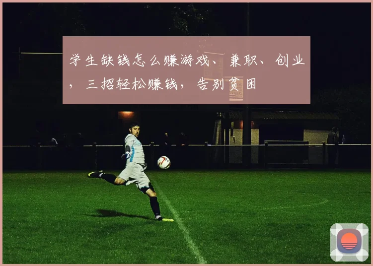 学生缺钱怎么赚游戏、兼职、创业，三招轻松赚钱，告别贫困