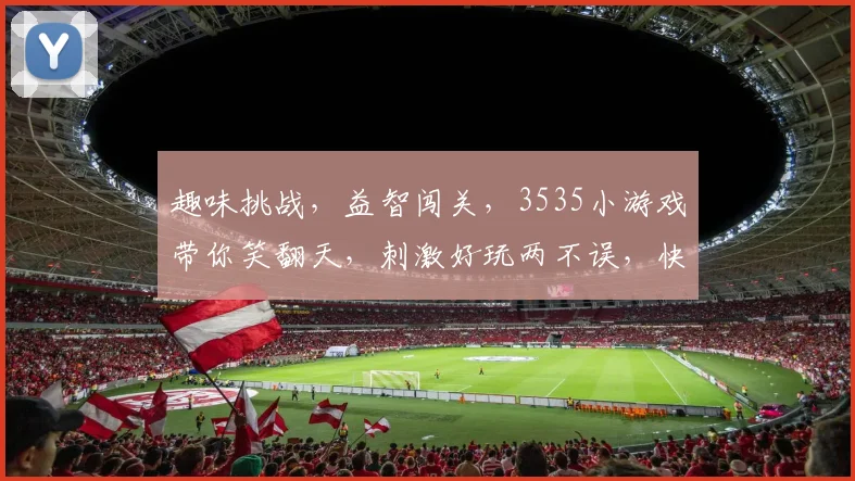 趣味挑战，益智闯关，3535小游戏带你笑翻天，刺激好玩两不误，快来体验