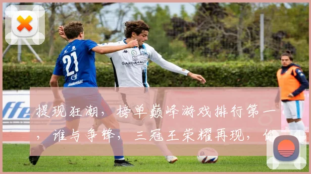 提现狂潮，榜单巅峰游戏排行第一，谁与争锋，三冠王荣耀再现，你敢挑战吗