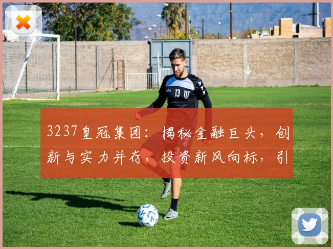 3237皇冠集团：揭秘金融巨头，创新与实力并存，投资新风向标，引领行业潮流