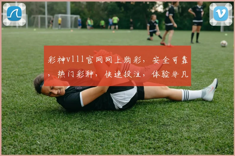 彩神vlll官网网上购彩，安全可靠，热门彩种，快速投注，体验非凡乐趣，不容错过