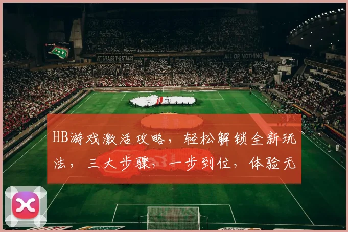 HB游戏激活攻略，轻松解锁全新玩法，三大步骤，一步到位，体验无限可能